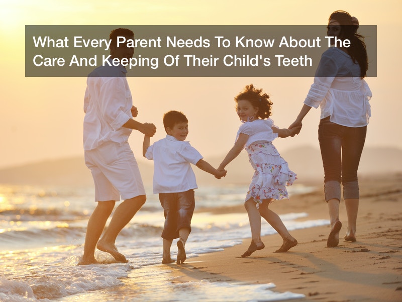 What Every Parent Needs To Know About The Care And Keeping Of Their Child’s Teeth