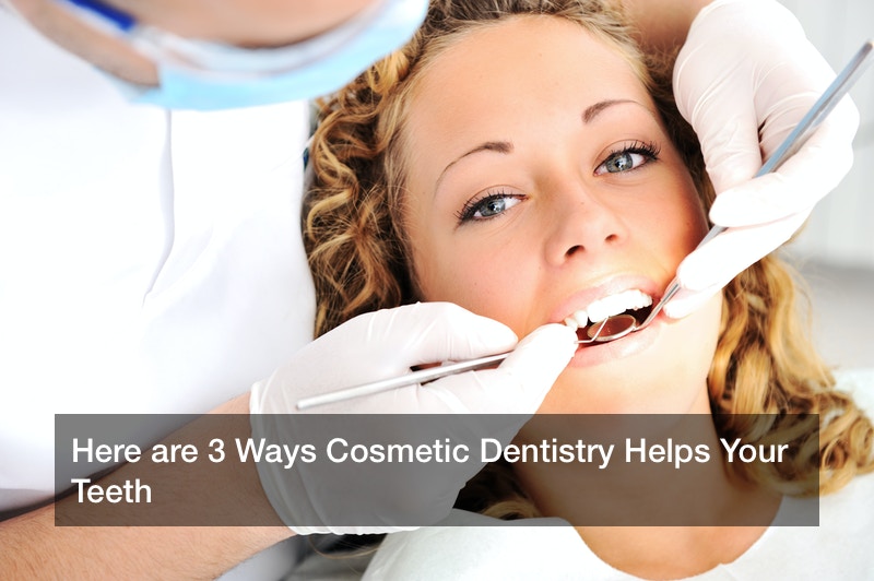 Here are 3 Ways Cosmetic Dentistry Helps Your Teeth