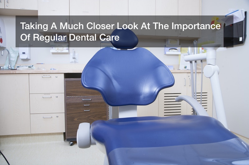Taking A Much Closer Look At The Importance Of Regular Dental Care